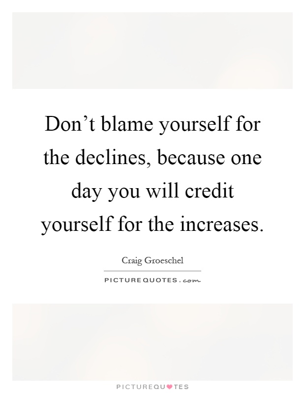 Don't blame yourself for the declines, because one day you will credit yourself for the increases Picture Quote #1