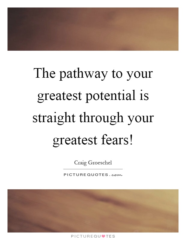 The pathway to your greatest potential is straight through your greatest fears! Picture Quote #1