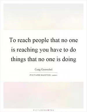 To reach people that no one is reaching you have to do things that no one is doing Picture Quote #1