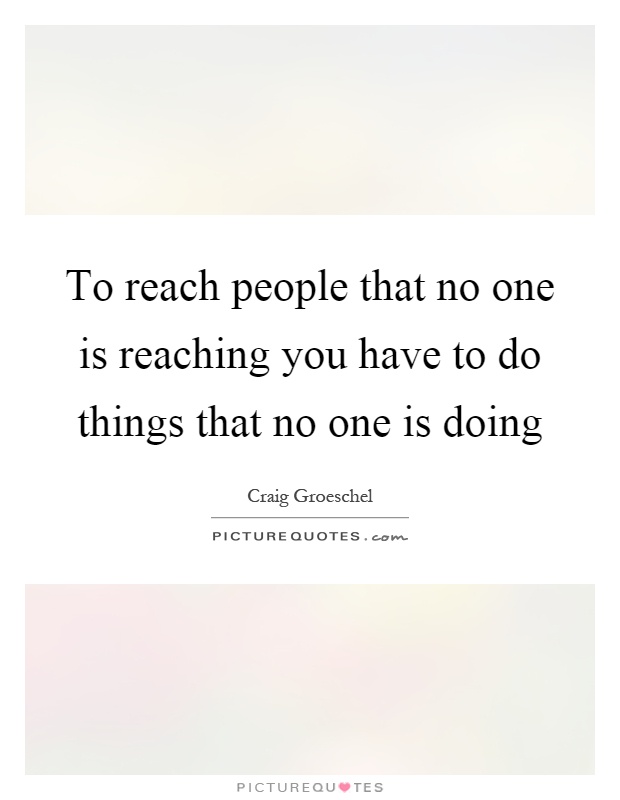 To reach people that no one is reaching you have to do things that no one is doing Picture Quote #1