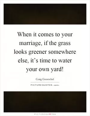When it comes to your marriage, if the grass looks greener somewhere else, it’s time to water your own yard! Picture Quote #1