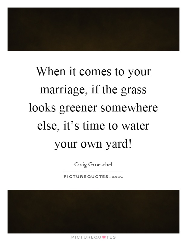 When it comes to your marriage, if the grass looks greener somewhere else, it's time to water your own yard! Picture Quote #1