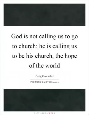 God is not calling us to go to church; he is calling us to be his church, the hope of the world Picture Quote #1