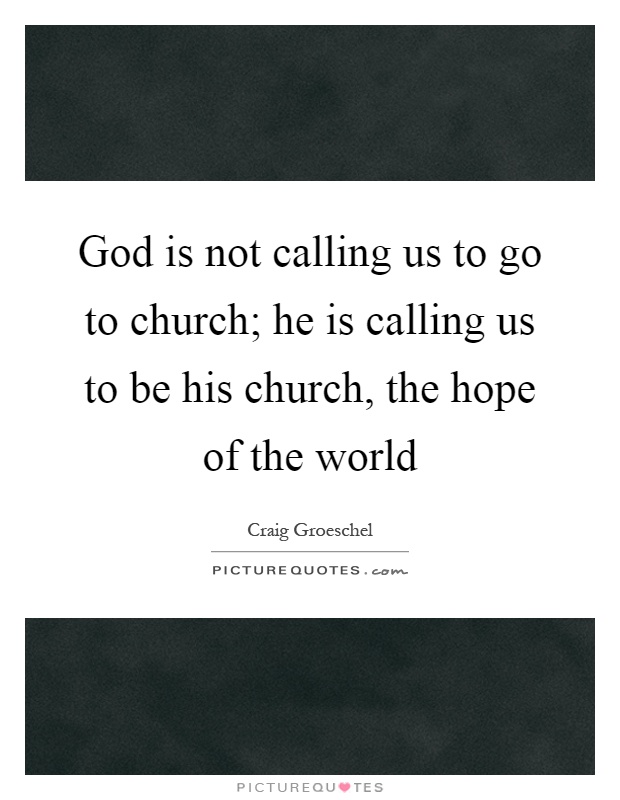 God is not calling us to go to church; he is calling us to be his church, the hope of the world Picture Quote #1