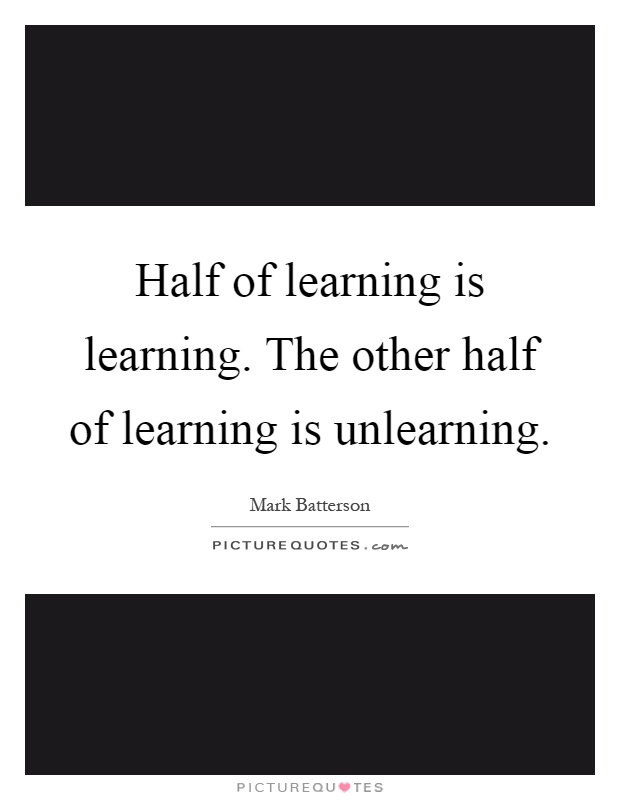 Half of learning is learning. The other half of learning is unlearning Picture Quote #1
