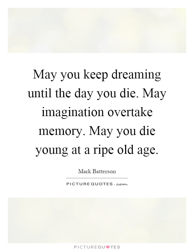 May you keep dreaming until the day you die. May imagination overtake memory. May you die young at a ripe old age Picture Quote #1