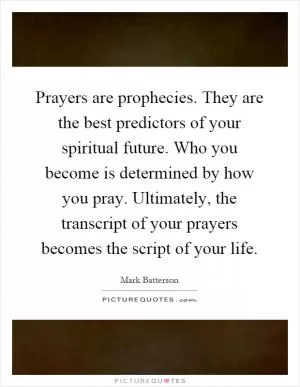 Prayers are prophecies. They are the best predictors of your spiritual future. Who you become is determined by how you pray. Ultimately, the transcript of your prayers becomes the script of your life Picture Quote #1