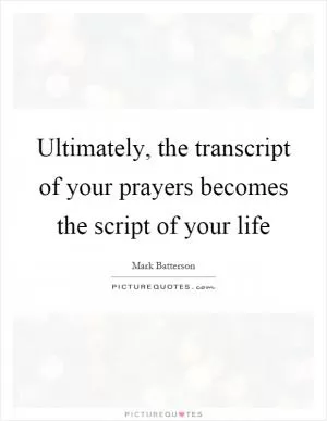 Ultimately, the transcript of your prayers becomes the script of your life Picture Quote #1