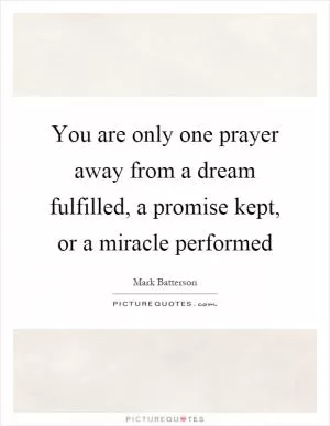 You are only one prayer away from a dream fulfilled, a promise kept, or a miracle performed Picture Quote #1