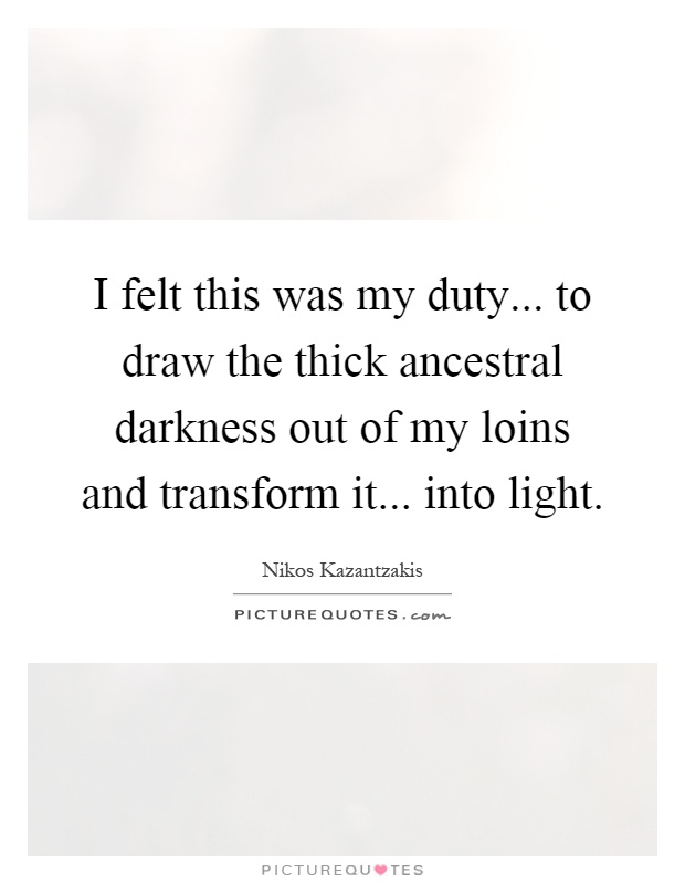 I felt this was my duty... to draw the thick ancestral darkness out of my loins and transform it... into light Picture Quote #1