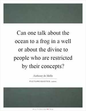 Can one talk about the ocean to a frog in a well or about the divine to people who are restricted by their concepts? Picture Quote #1