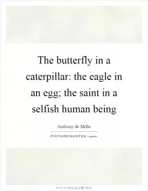 The butterfly in a caterpillar: the eagle in an egg; the saint in a selfish human being Picture Quote #1