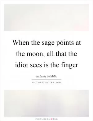 When the sage points at the moon, all that the idiot sees is the finger Picture Quote #1