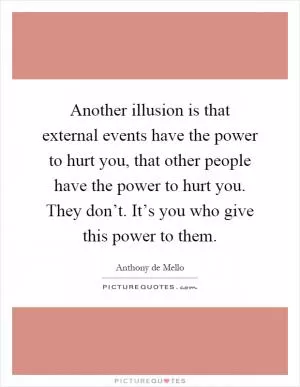 Another illusion is that external events have the power to hurt you, that other people have the power to hurt you. They don’t. It’s you who give this power to them Picture Quote #1