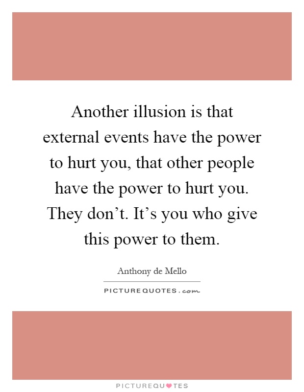 Another illusion is that external events have the power to hurt you, that other people have the power to hurt you. They don't. It's you who give this power to them Picture Quote #1