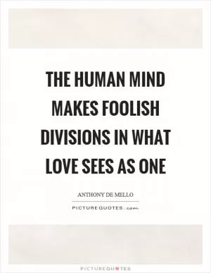 The human mind makes foolish divisions in what love sees as one Picture Quote #1
