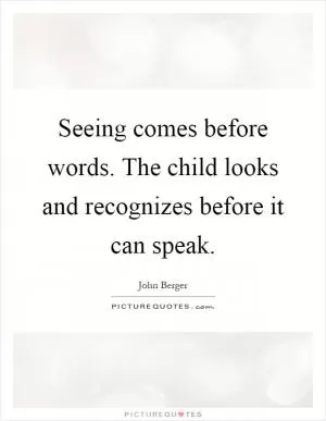 Seeing comes before words. The child looks and recognizes before it can speak Picture Quote #1