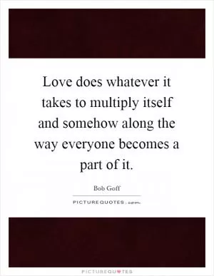 Love does whatever it takes to multiply itself and somehow along the way everyone becomes a part of it Picture Quote #1