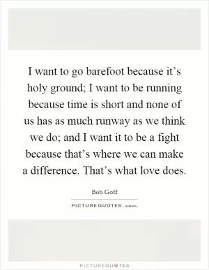 I want to go barefoot because it’s holy ground; I want to be running because time is short and none of us has as much runway as we think we do; and I want it to be a fight because that’s where we can make a difference. That’s what love does Picture Quote #1