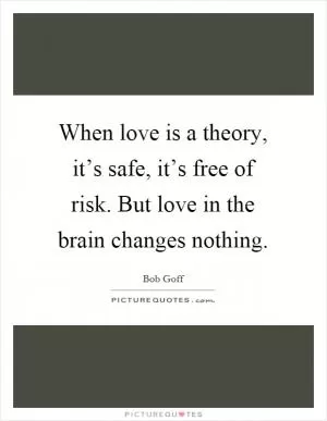 When love is a theory, it’s safe, it’s free of risk. But love in the brain changes nothing Picture Quote #1