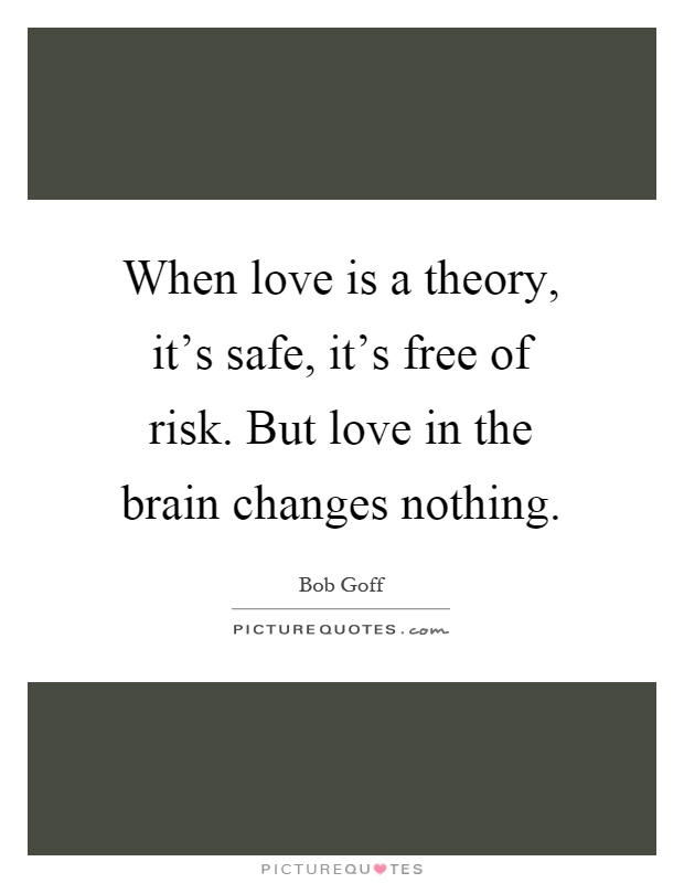 When love is a theory, it's safe, it's free of risk. But love in the brain changes nothing Picture Quote #1