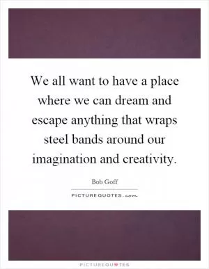 We all want to have a place where we can dream and escape anything that wraps steel bands around our imagination and creativity Picture Quote #1