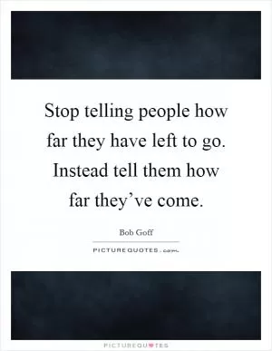 Stop telling people how far they have left to go. Instead tell them how far they’ve come Picture Quote #1