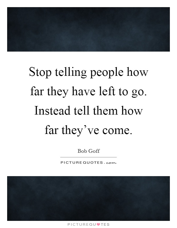 Stop telling people how far they have left to go. Instead tell them how far they've come Picture Quote #1