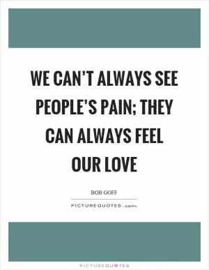 We can’t always see people’s pain; they can always feel our love Picture Quote #1