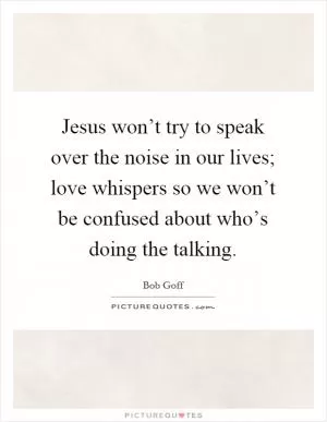 Jesus won’t try to speak over the noise in our lives; love whispers so we won’t be confused about who’s doing the talking Picture Quote #1