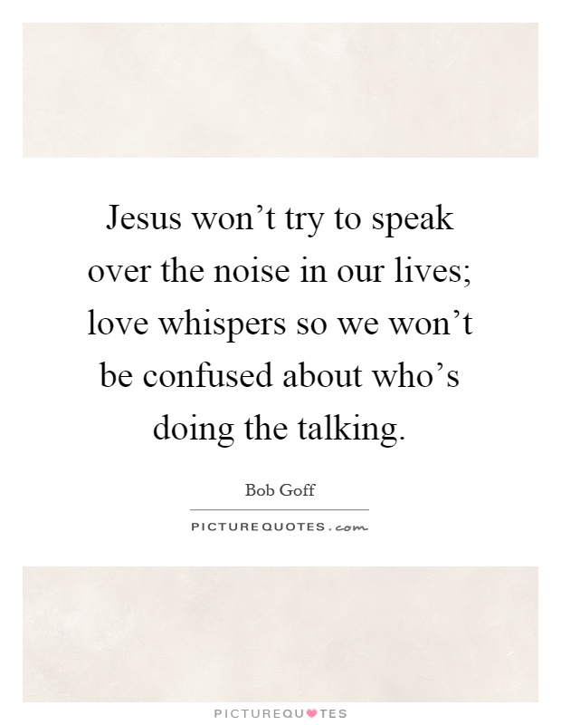 Jesus won't try to speak over the noise in our lives; love whispers so we won't be confused about who's doing the talking Picture Quote #1