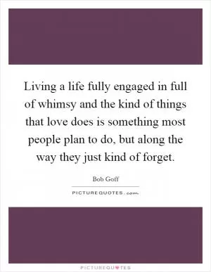 Living a life fully engaged in full of whimsy and the kind of things that love does is something most people plan to do, but along the way they just kind of forget Picture Quote #1