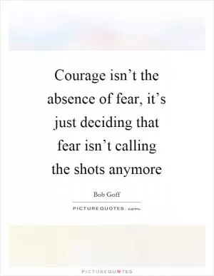 Courage isn’t the absence of fear, it’s just deciding that fear isn’t calling the shots anymore Picture Quote #1