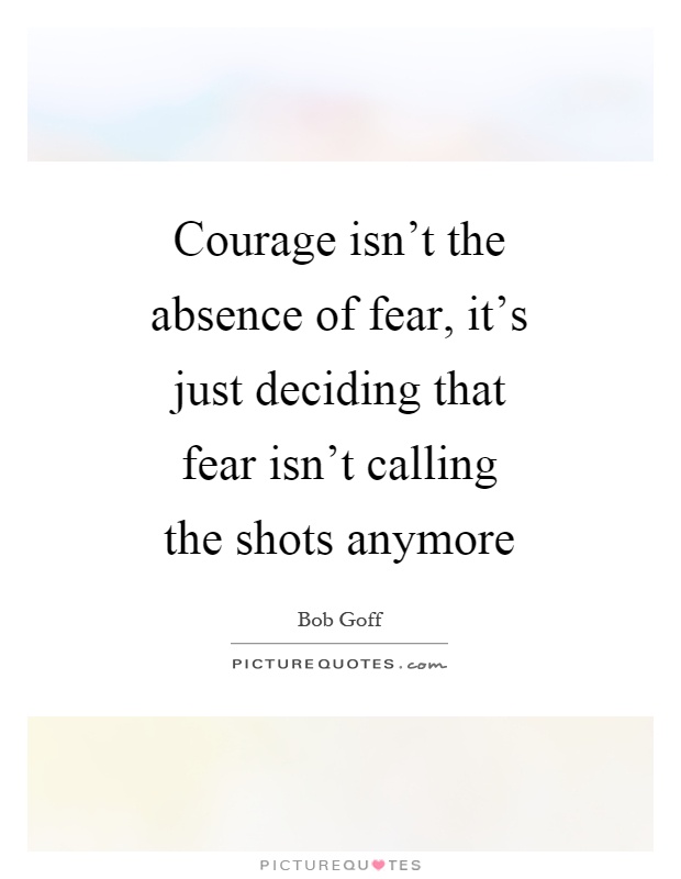 Courage isn't the absence of fear, it's just deciding that fear isn't calling the shots anymore Picture Quote #1