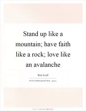 Stand up like a mountain; have faith like a rock; love like an avalanche Picture Quote #1