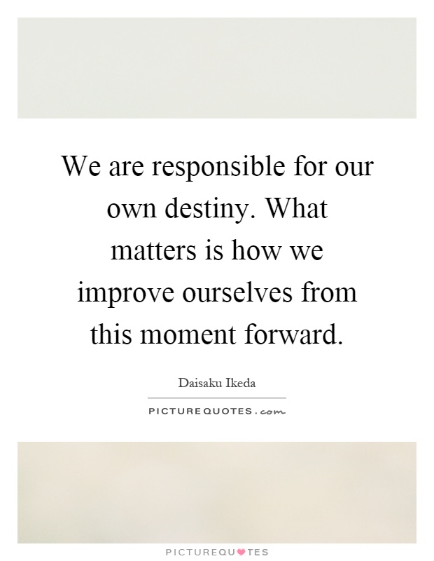 We are responsible for our own destiny. What matters is how we improve ourselves from this moment forward Picture Quote #1