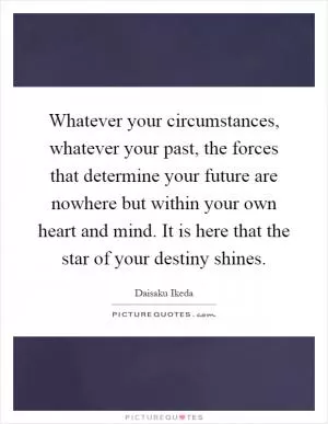 Whatever your circumstances, whatever your past, the forces that determine your future are nowhere but within your own heart and mind. It is here that the star of your destiny shines Picture Quote #1