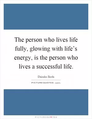 The person who lives life fully, glowing with life’s energy, is the person who lives a successful life Picture Quote #1