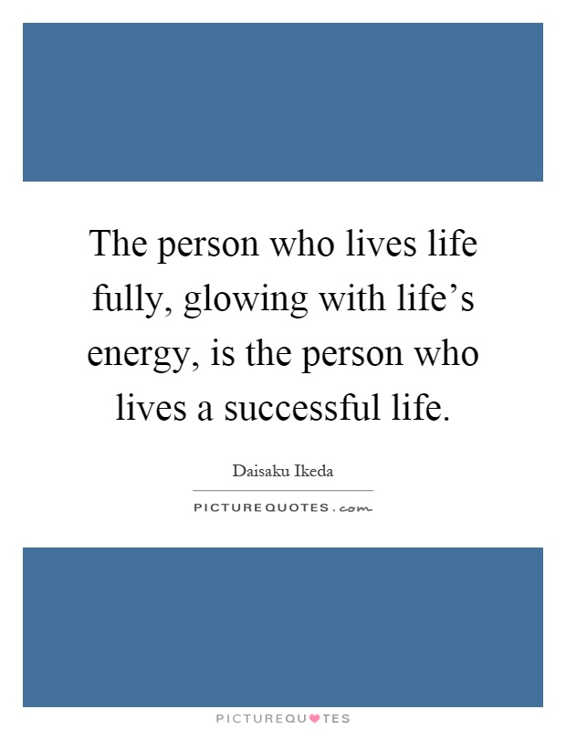 The person who lives life fully, glowing with life's energy, is the person who lives a successful life Picture Quote #1