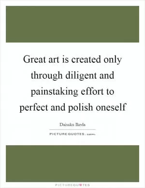 Great art is created only through diligent and painstaking effort to perfect and polish oneself Picture Quote #1