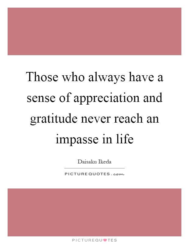 Those who always have a sense of appreciation and gratitude never reach an impasse in life Picture Quote #1