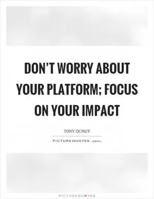 Don’t worry about your platform; focus on your impact Picture Quote #1