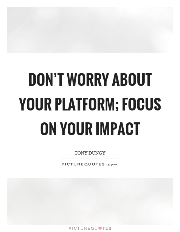 Don't worry about your platform; focus on your impact Picture Quote #1