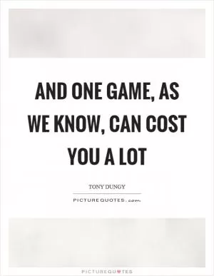 And one game, as we know, can cost you a lot Picture Quote #1