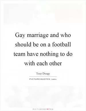 Gay marriage and who should be on a football team have nothing to do with each other Picture Quote #1