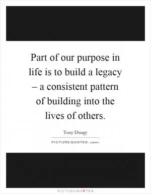 Part of our purpose in life is to build a legacy – a consistent pattern of building into the lives of others Picture Quote #1