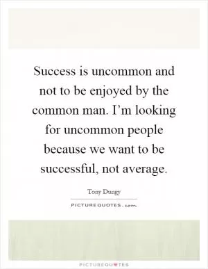 Success is uncommon and not to be enjoyed by the common man. I’m looking for uncommon people because we want to be successful, not average Picture Quote #1