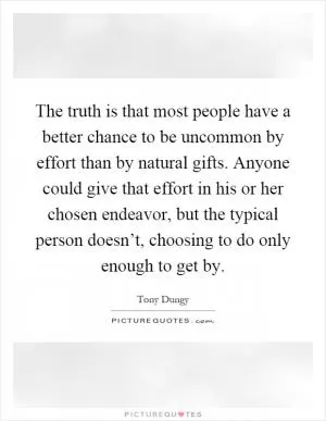 The truth is that most people have a better chance to be uncommon by effort than by natural gifts. Anyone could give that effort in his or her chosen endeavor, but the typical person doesn’t, choosing to do only enough to get by Picture Quote #1