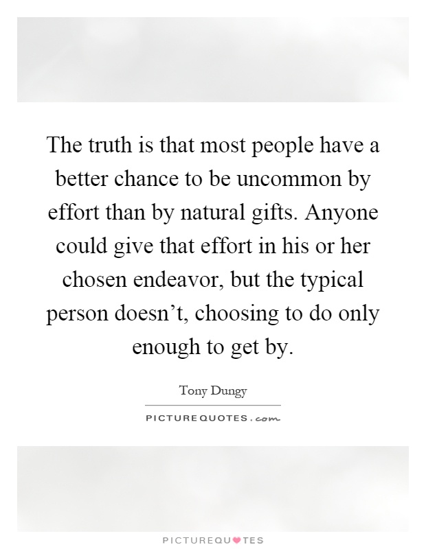 The truth is that most people have a better chance to be uncommon by effort than by natural gifts. Anyone could give that effort in his or her chosen endeavor, but the typical person doesn't, choosing to do only enough to get by Picture Quote #1
