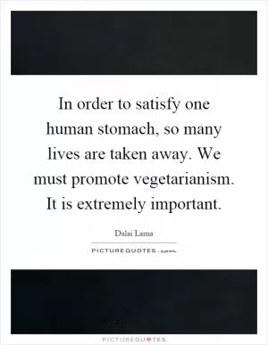 In order to satisfy one human stomach, so many lives are taken away. We must promote vegetarianism. It is extremely important Picture Quote #1